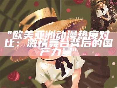 "欧美亚洲动漫热度对比：激情舞台背后的国产力量"