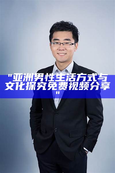 "亚洲男性生活方式与文化探究免费视频分享"