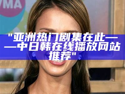 "亚洲热门剧集在此——中日韩在线播放网站推荐"