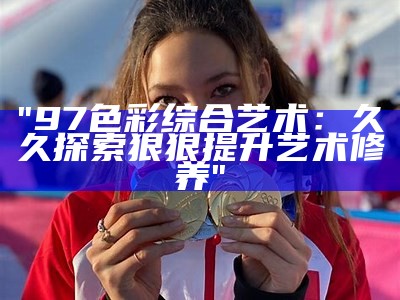 "97色彩综合艺术：久久探索狠狠提升艺术修养"