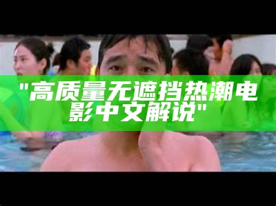 "高质量无遮挡热潮电影中文解说"