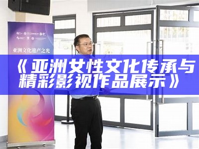《亚洲女性文化传承与精彩影视作品展示》