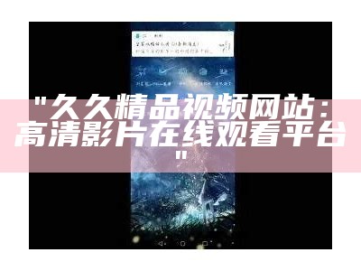 "久久精品视频网站：高清影片在线观看平台"