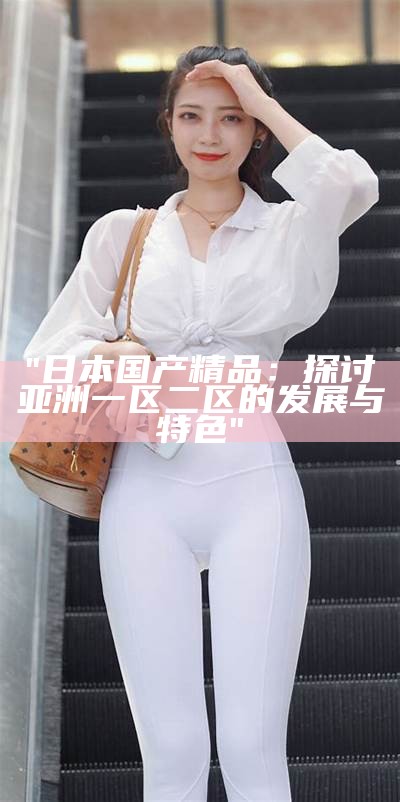 "日本国产精品：探讨亚洲一区二区的发展与特色"