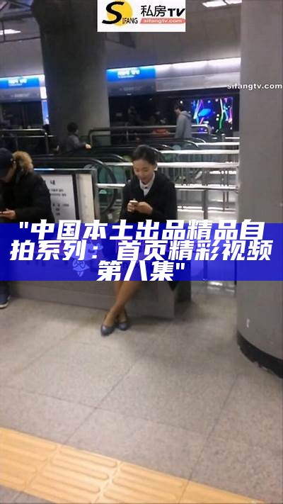 "中国本土出品精品自拍系列：首页精彩视频第八集"