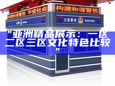 "亚洲精品展示：一区二区三区文化特色比较"