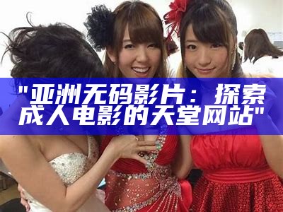 "亚洲无码影片：探索成人电影的天堂网站"