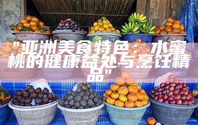 "亚洲美食特色：水蜜桃的健康益处与烹饪精品"