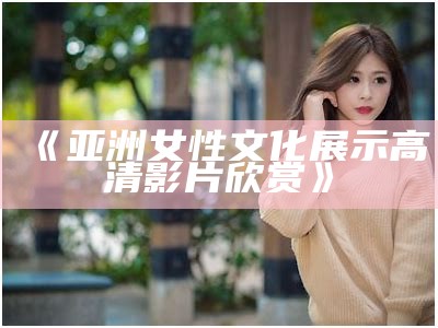 《亚洲女性文化展示高清影片欣赏》