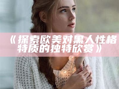 《探索欧美对黑人性格特质的独特欣赏》