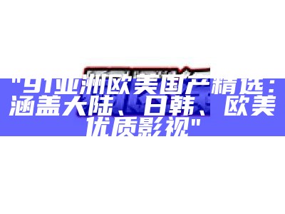 "91亚洲欧美国产精选：涵盖大陆、日韩、欧美优质影视"