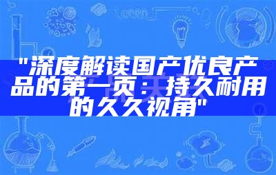 "深度解读国产优良产品的第一页：持久耐用的久久视角"