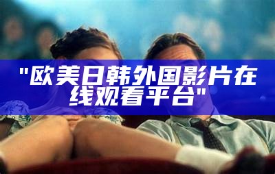 "在线观看高清欧美一级电影的平台推荐"