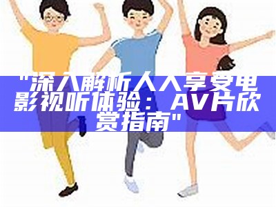 "深入解析人人享受电影视听体验：AV片欣赏指南"