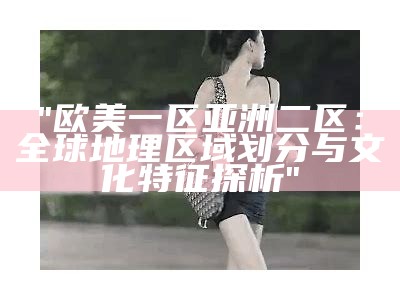 "欧美一区亚洲二区：全球地理区域划分与文化特征探析"