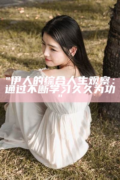 "伊人的综合人生观察：通过不断学习久久为功"