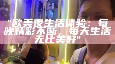 "欧美夜生活体验：每晚精彩不断，每天生活无比美好"