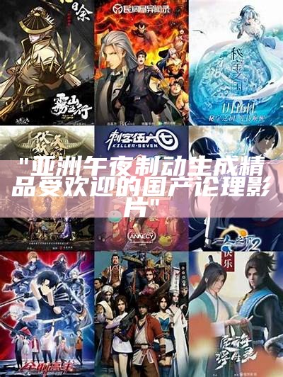 "亚洲午夜制动生成精品受欢迎的国产论理影片"