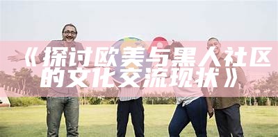 《探讨欧美与黑人社区的文化交流现状》