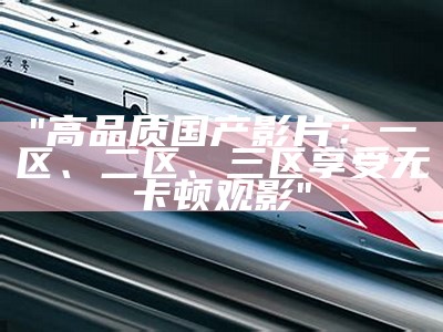 "高品质国产影片：一区、二区、三区享受无卡顿观影"