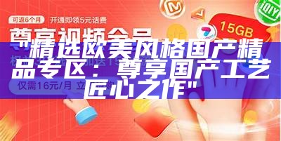 "精选欧美风格国产精品专区：尊享国产工艺匠心之作"