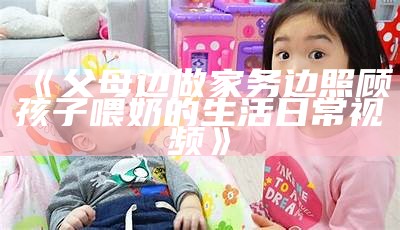 《父母边做家务边照顾孩子喂奶的生活日常视频》
