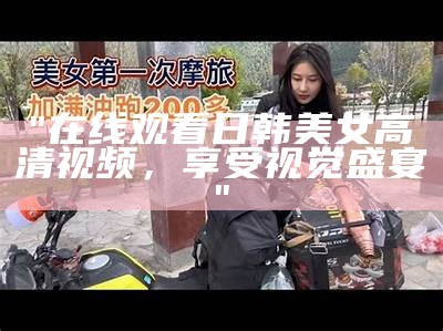 "在线观看日韩美女高清视频，享受视觉盛宴"