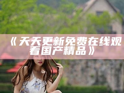 《天天更新免费在线观看国产精品》