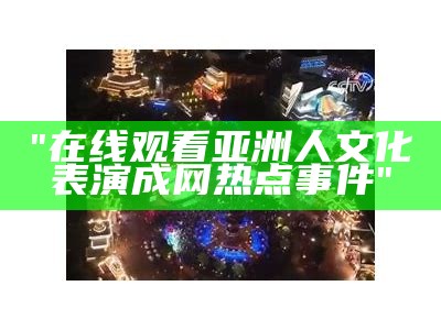 "在线观看亚洲人文化表演成网热点事件"