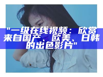 "一级在线视频：欣赏来自国产、欧美、日韩的出色影片"