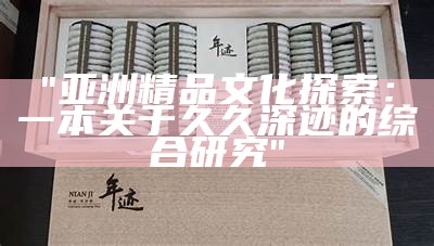 "亚洲精品文化探索：一本关于久久深迹的综合研究"