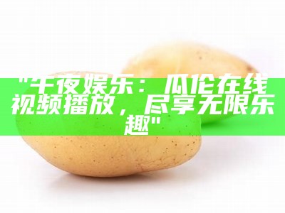 "午夜娱乐：瓜伦在线视频播放，尽享无限乐趣"