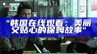 "韩国在线观看：美丽又贴心的保姆故事"