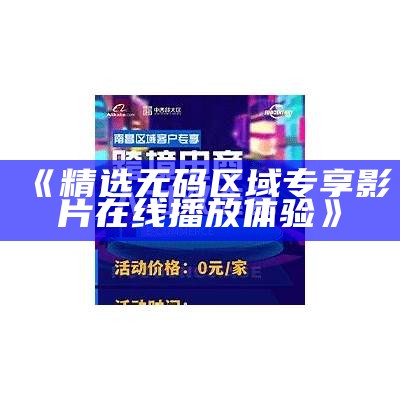 《精选无码区域专享影片在线播放体验》