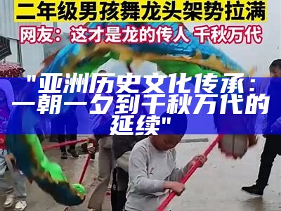 "亚洲历史文化传承：一朝一夕到千秋万代的延续"