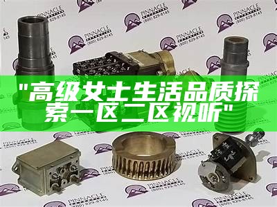 "中国精选高清视频资源：一区二区全覆盖"