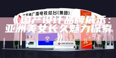 《国产设计品牌展示：亚洲美女长久魅力探索》