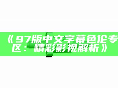 《97版中文字幕色伦专区：精彩影视解析》
