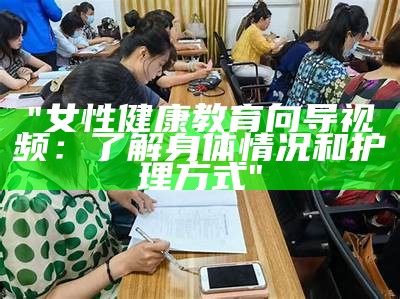 "女性健康教育向导视频：了解身体情况和护理方式"