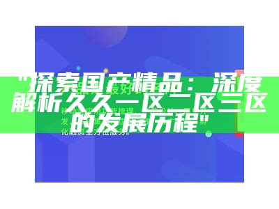 "探索国产精品：深度解析久久一区二区三区的发展历程"
