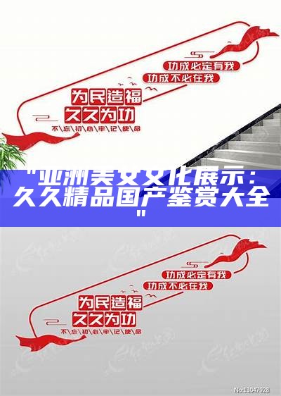 "亚洲美女文化展示：久久精品国产鉴赏大全"