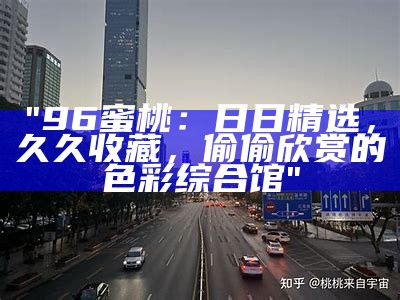 "96蜜桃：日日精选，久久收藏，偷偷欣赏的色彩综合馆"