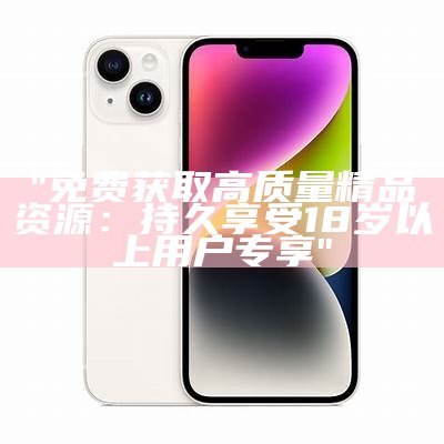 "免费获取高质量精品资源：持久享受18岁以上用户专享"