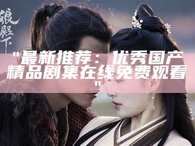 "最新推荐：优秀国产精品剧集在线免费观看"