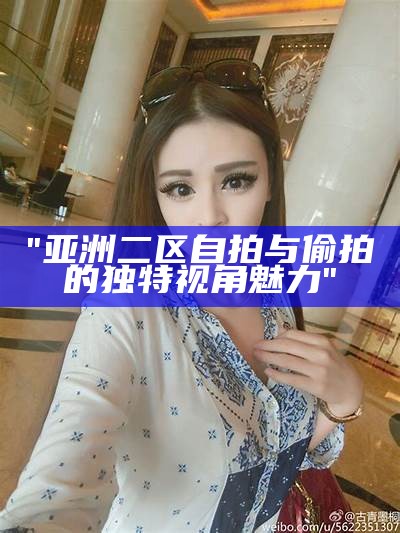 "亚洲区域精品摄影：自拍与偷拍艺术欣赏"