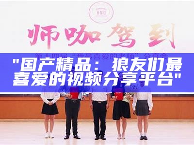 "国产精品：狼友们最喜爱的视频分享平台"