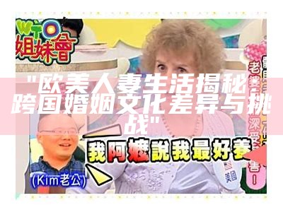 "欧美人妻生活揭秘：跨国婚姻文化差异与挑战"
