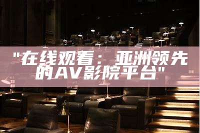 "在线观看：亚洲领先的AV影院平台"