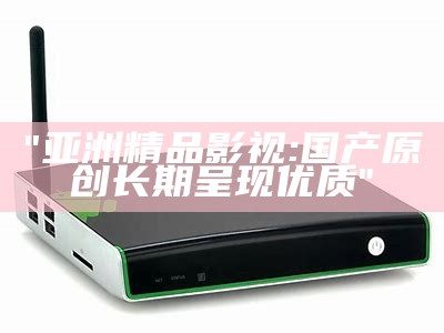 "亚洲精品影视:国产原创长期呈现优质"