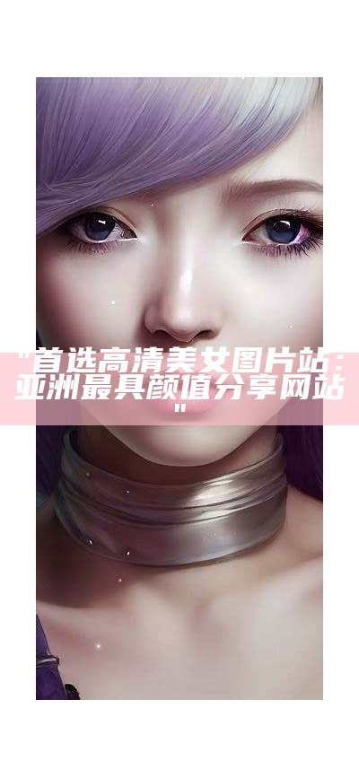 "首选高清美女图片站：亚洲最具颜值分享网站"